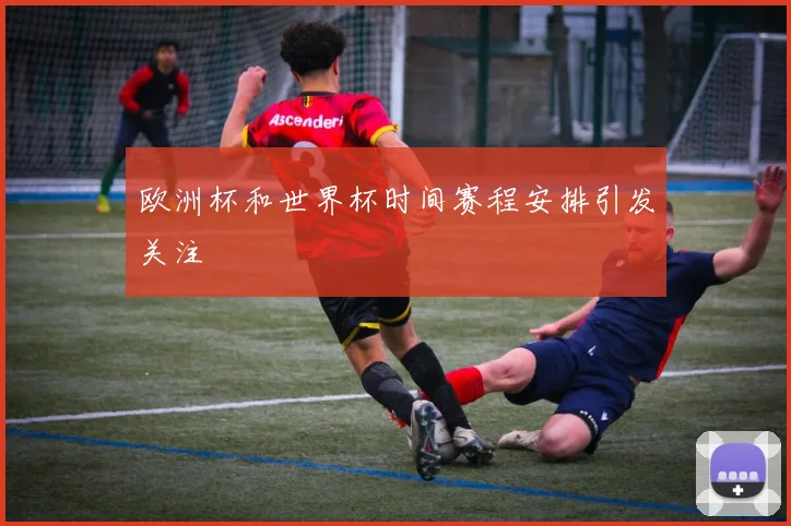 欧洲杯和世界杯时间赛程安排引发关注