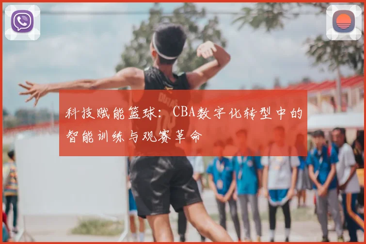 科技赋能篮球：CBA数字化转型中的智能训练与观赛革命