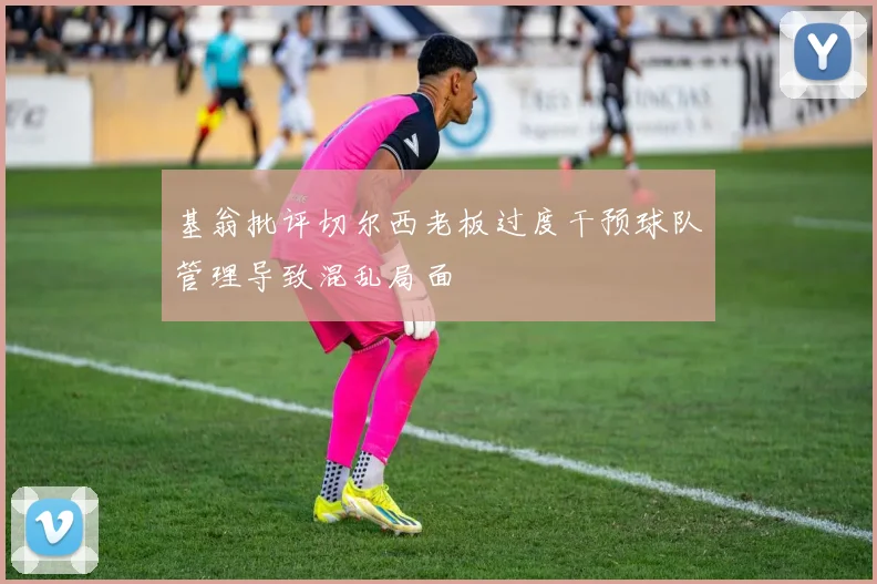 基翁批评切尔西老板过度干预球队管理导致混乱局面
