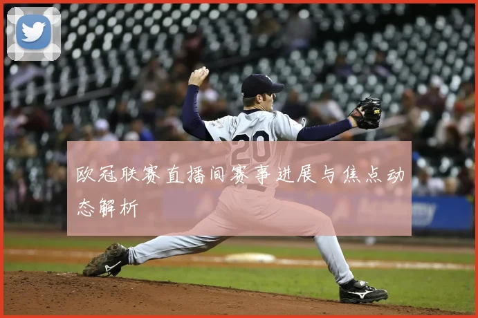 欧冠联赛直播间赛事进展与焦点动态解析