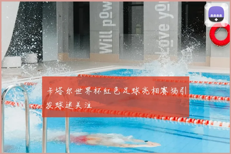 卡塔尔世界杯红色足球亮相赛场引发球迷关注