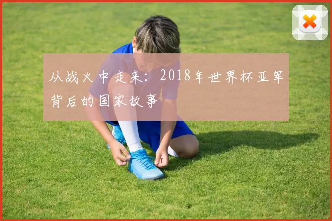 从战火中走来：2018年世界杯亚军背后的国家故事