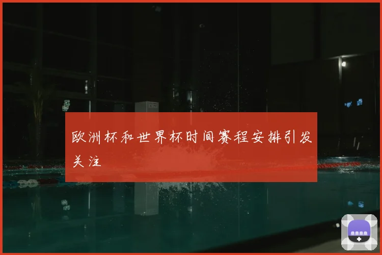 欧洲杯和世界杯时间赛程安排引发关注