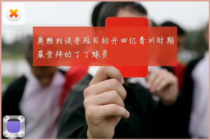 奥赖利谈夺冠目标并回忆青训时期最崇拜的丁丁球员