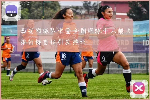 西安网球队荣登全国网球个人能力排行榜首位引发热议