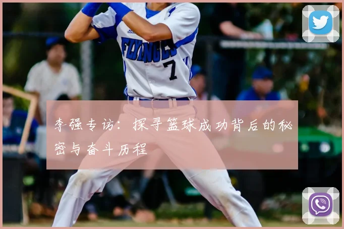 李强专访:探寻篮球成功背后的秘密与奋斗历程