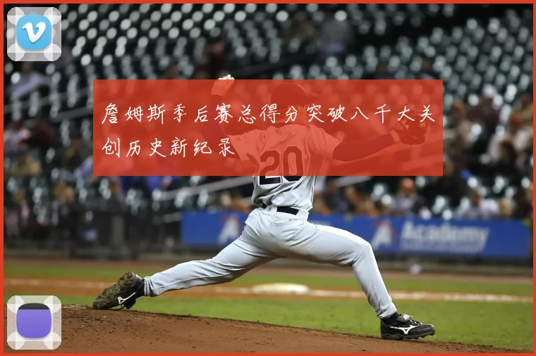 詹姆斯季后赛总得分突破八千大关创历史新纪录