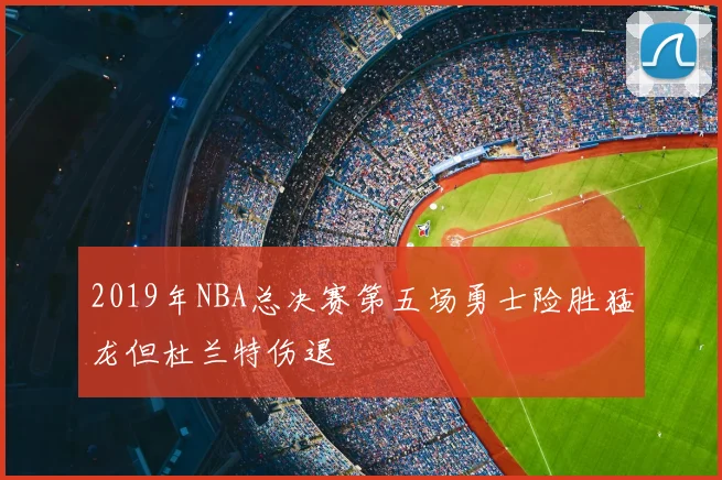 2019年NBA总决赛第五场勇士险胜猛龙但杜兰特伤退