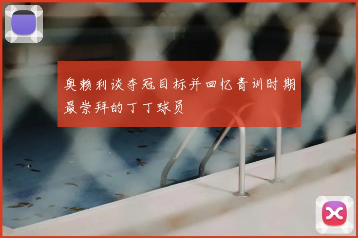奥赖利谈夺冠目标并回忆青训时期最崇拜的丁丁球员