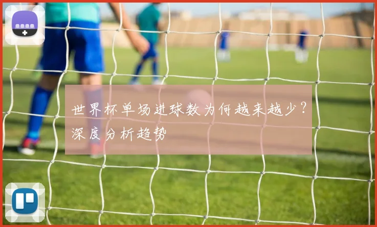 世界杯单场进球数为何越来越少？深度分析趋势