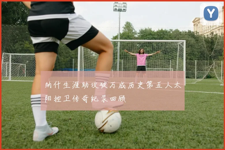 纳什生涯助攻破万成历史第五人太阳控卫传奇纪录回顾