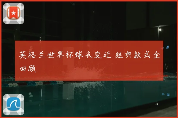 英格兰世界杯球衣变迁 经典款式全回顾