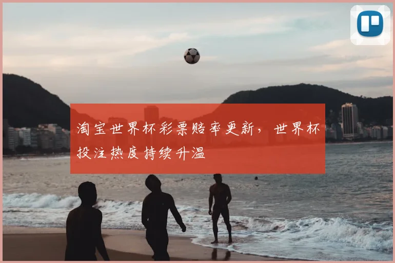 淘宝世界杯彩票赔率更新，世界杯投注热度持续升温