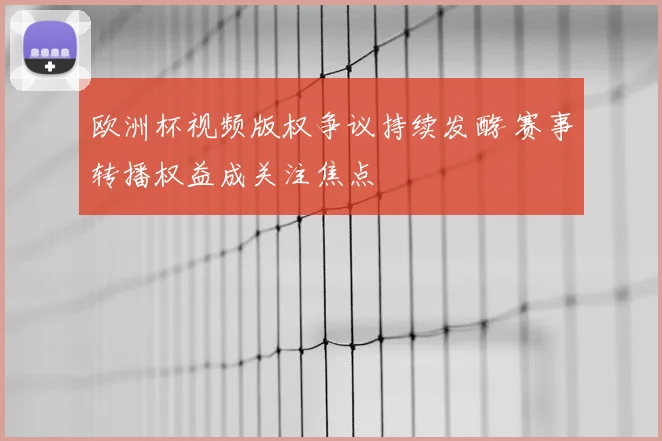 欧洲杯视频版权争议持续发酵 赛事转播权益成关注焦点