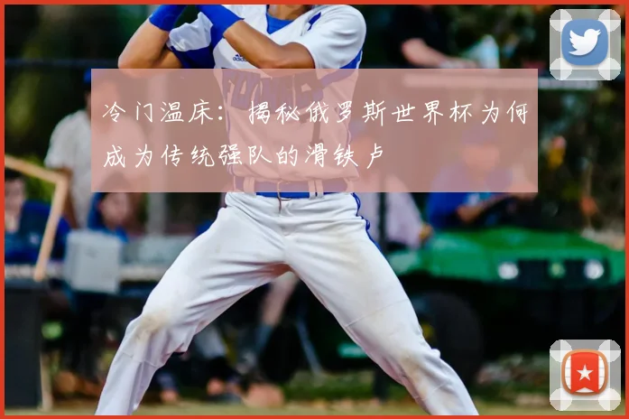 冷门温床:揭秘俄罗斯世界杯为何成为传统强队的滑铁卢