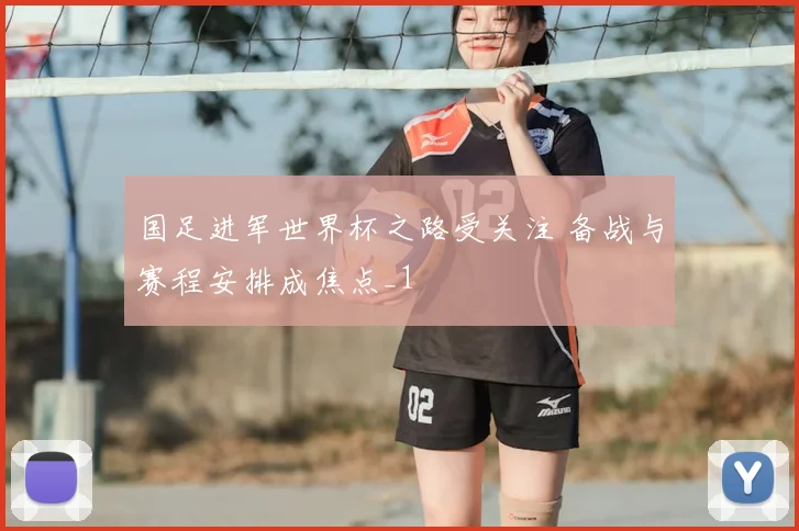 国足进军世界杯之路受关注 备战与赛程安排成焦点_1