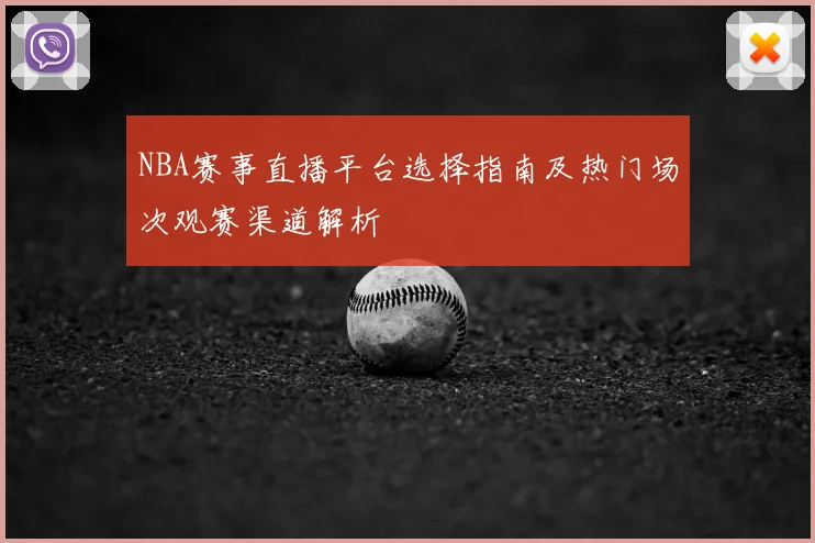 NBA赛事直播平台选择指南及热门场次观赛渠道解析