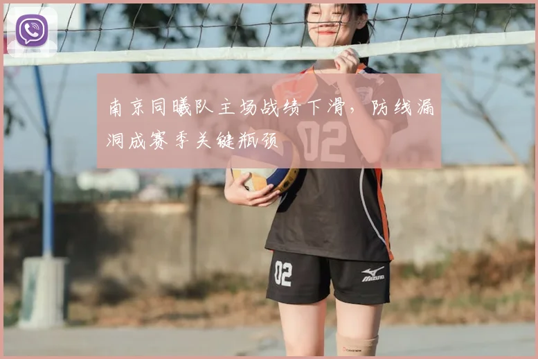 南京同曦队主场战绩下滑,防线漏洞成赛季关键瓶颈