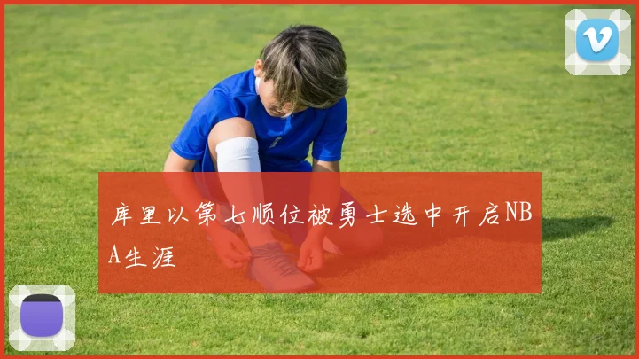 库里以第七顺位被勇士选中开启NBA生涯