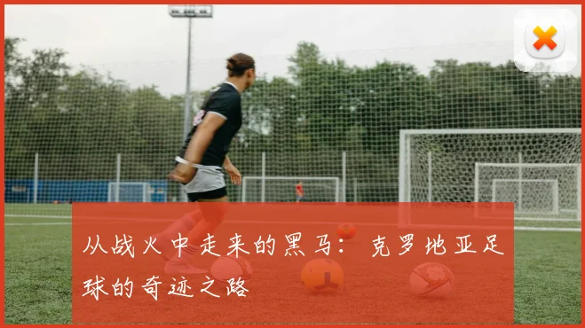 从战火中走来的黑马：克罗地亚足球的奇迹之路