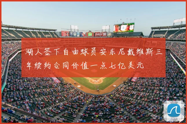 湖人签下自由球员安东尼戴维斯三年续约合同价值一点七亿美元
