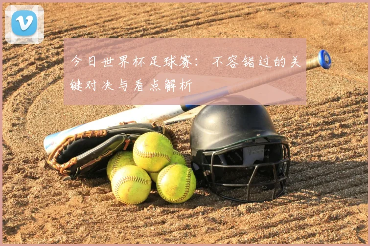 今日世界杯足球赛：不容错过的关键对决与看点解析