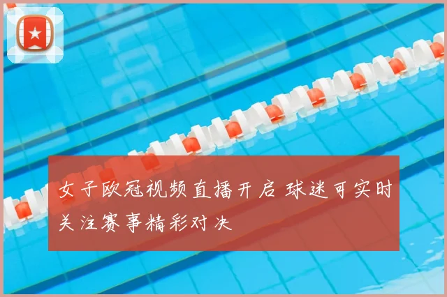 女子欧冠视频直播开启 球迷可实时关注赛事精彩对决