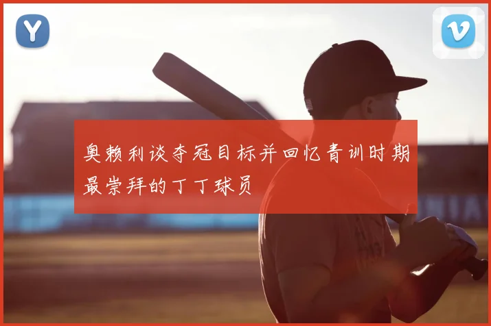 奥赖利谈夺冠目标并回忆青训时期最崇拜的丁丁球员