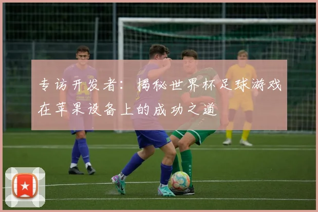 专访开发者:揭秘世界杯足球游戏在苹果设备上的成功之道