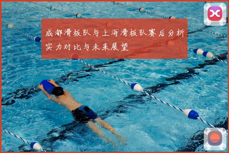 成都滑板队与上海滑板队赛后分析实力对比与未来展望