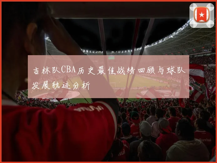 吉林队CBA历史最佳战绩回顾与球队发展轨迹分析