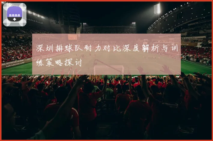 深圳排球队耐力对比深度解析与训练策略探讨