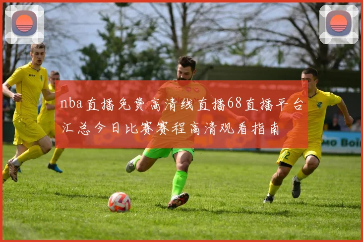 nba直播免费高清线直播68直播平台汇总今日比赛赛程高清观看指南