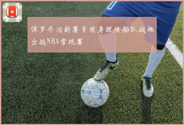 保罗乔治新赛季将身披快船队战袍出战NBA常规赛