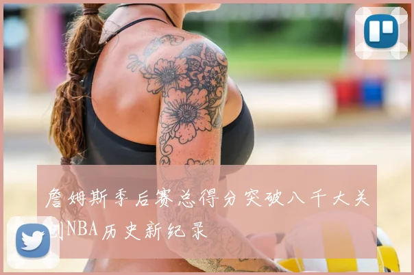 詹姆斯季后赛总得分突破八千大关创NBA历史新纪录