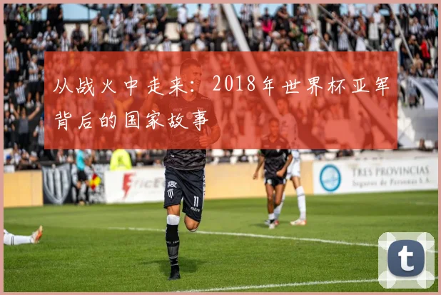 从战火中走来:2018年世界杯亚军背后的国家故事