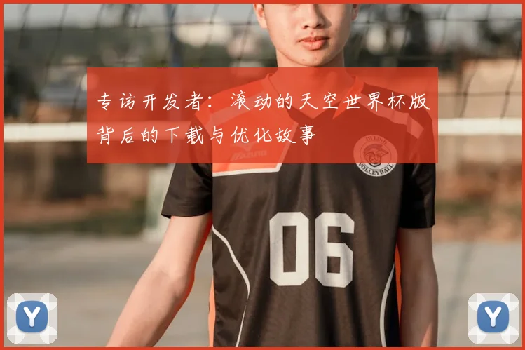 专访开发者:滚动的天空世界杯版背后的下载与优化故事