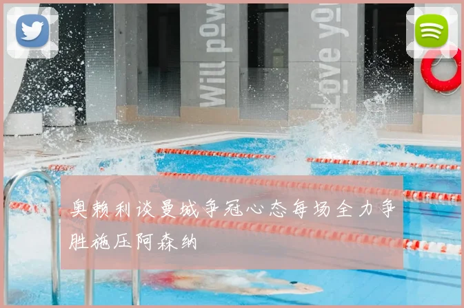 奥赖利谈曼城争冠心态每场全力争胜施压阿森纳
