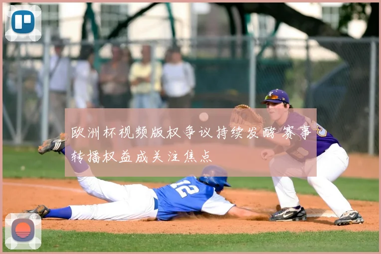 欧洲杯视频版权争议持续发酵 赛事转播权益成关注焦点
