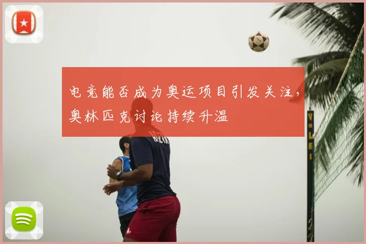 电竞能否成为奥运项目引发关注，奥林匹克讨论持续升温