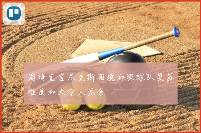 周琦直言尼克斯困境加深球队复苏难度加大令人无奈