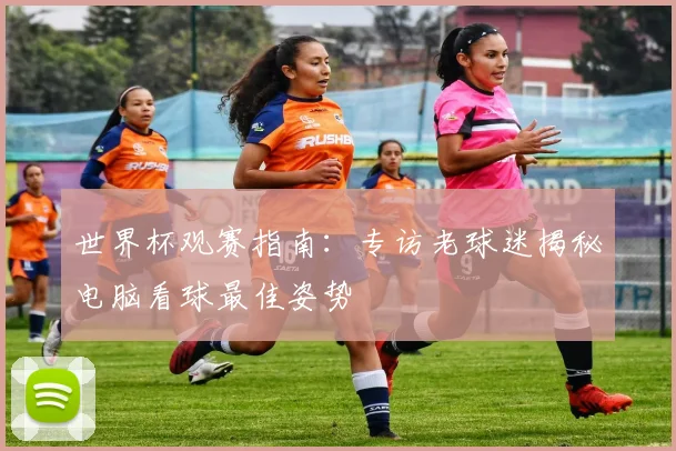 世界杯观赛指南：专访老球迷揭秘电脑看球最佳姿势