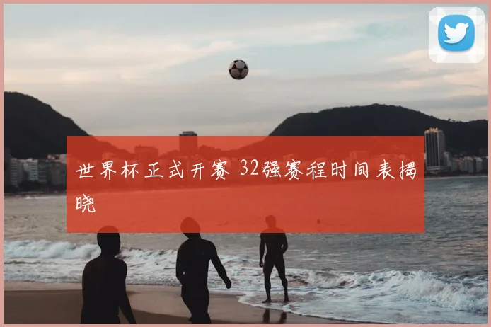 世界杯正式开赛 32强赛程时间表揭晓