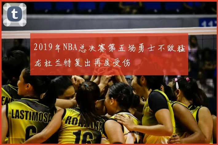 2019年NBA总决赛第五场勇士不敌猛龙杜兰特复出再度受伤