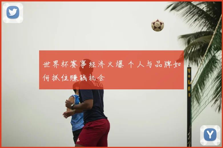 世界杯赛事经济火爆 个人与品牌如何抓住赚钱机会