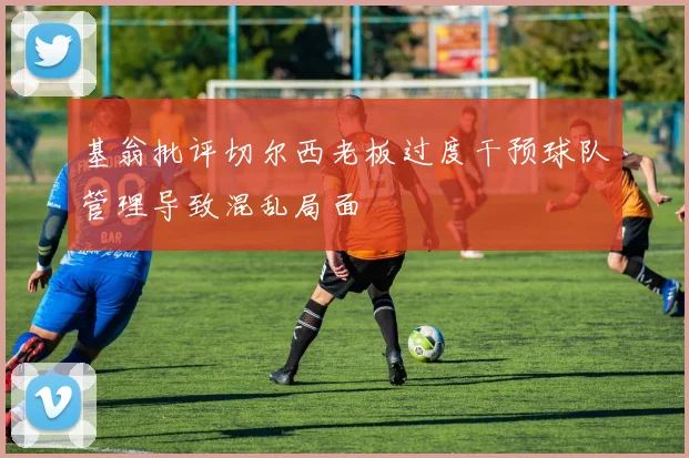 基翁批评切尔西老板过度干预球队管理导致混乱局面