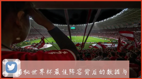 揭秘世界杯最佳阵容背后的数据与故事：为何他们能入选？