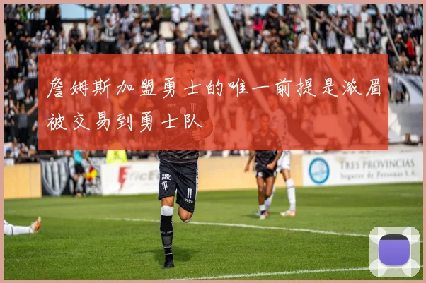 詹姆斯加盟勇士的唯一前提是浓眉被交易到勇士队