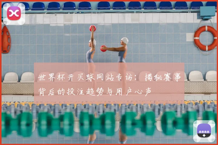 世界杯开买球网站专访:揭秘赛事背后的投注趋势与用户心声